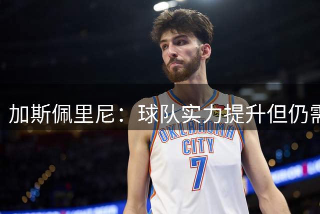 加斯佩里尼：球队实力提升但仍需引援 备战密集赛程