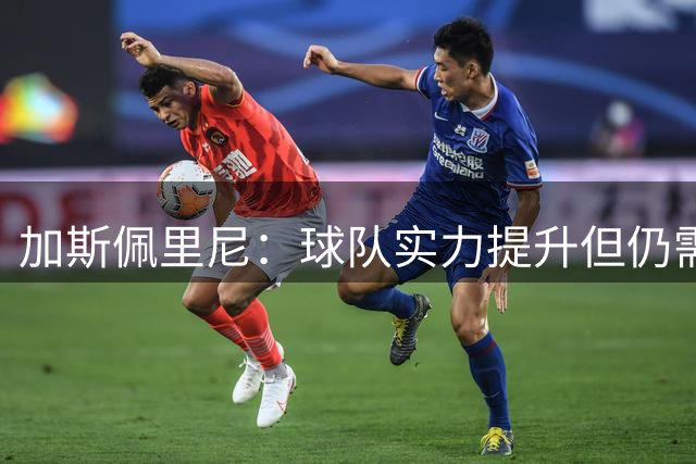 加斯佩里尼：球队实力提升但仍需引援 备战密集赛程