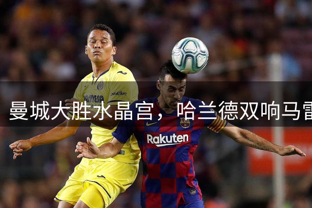 曼城大胜水晶宫，哈兰德双响马雷斯卡收获首胜