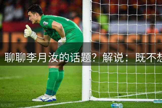 聊聊李月汝的话题？解说：既不想说瞎话 也不想说不利于团结的话
